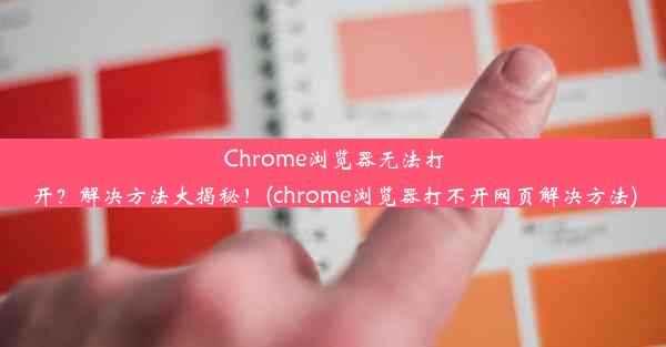 Chrome浏览器无法打开？解决方法大揭秘！(chrome浏览器打不开网页解决方法)