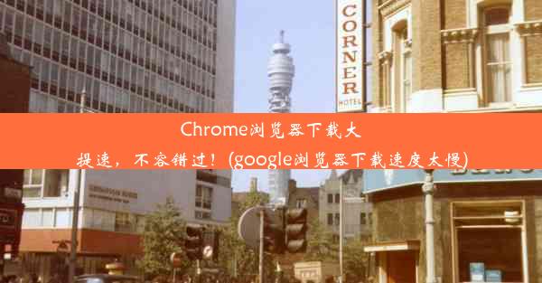 Chrome浏览器下载大提速，不容错过！(google浏览器下载速度太慢)