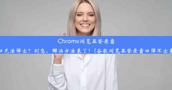 Chrome浏览器登录窗口无法弹出？别急，解决方法来了！(谷歌浏览器登录窗口弹不出来)