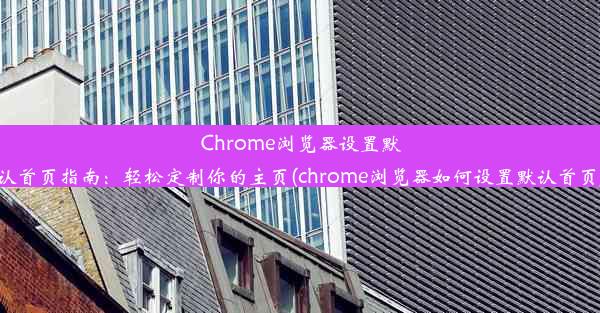 Chrome浏览器设置默认首页指南：轻松定制你的主页(chrome浏览器如何设置默认首页)