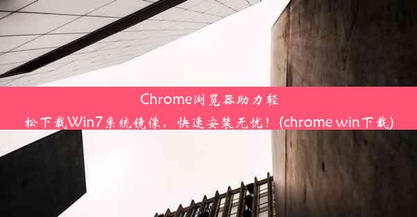 Chrome浏览器助力轻松下载Win7系统镜像，快速安装无忧！(chrome win下载)