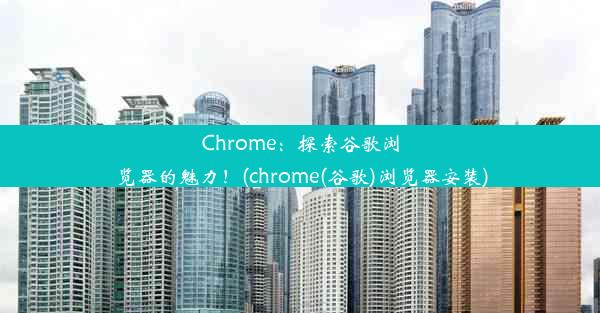 Chrome：探索谷歌浏览器的魅力！(chrome(谷歌)浏览器安装)