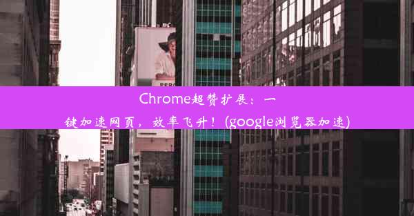 Chrome超赞扩展：一键加速网页，效率飞升！(google浏览器加速)