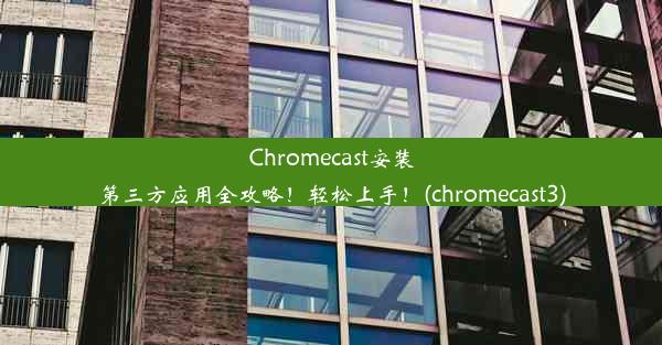 Chromecast安装第三方应用全攻略！轻松上手！(chromecast3)