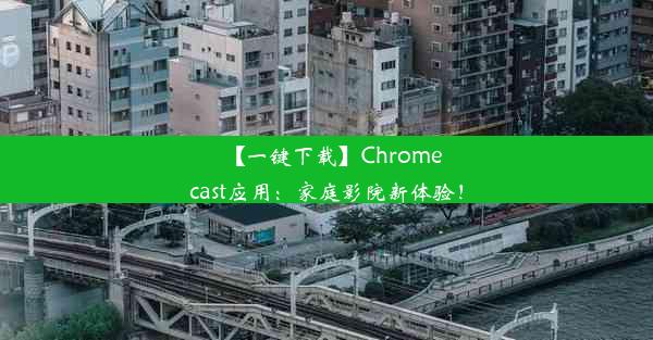 【一键下载】Chromecast应用：家庭影院新体验！