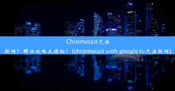 Chromecast无法联网？解决攻略大揭秘！(chromecast with google tv无法联网)