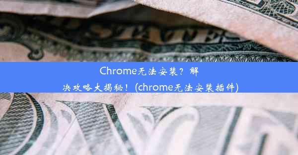 Chrome无法安装？解决攻略大揭秘！(chrome无法安装插件)