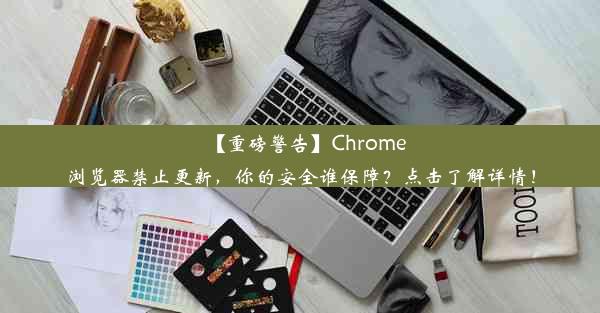 【重磅警告】Chrome浏览器禁止更新，你的安全谁保障？点击了解详情！