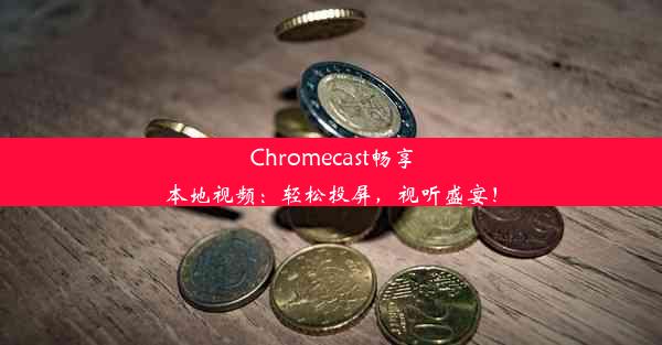 Chromecast畅享本地视频：轻松投屏，视听盛宴！