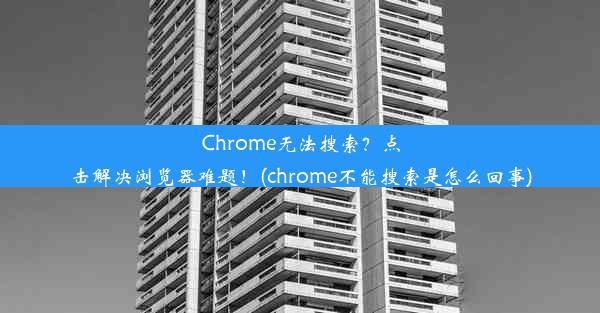 Chrome无法搜索？点击解决浏览器难题！(chrome不能搜索是怎么回事)