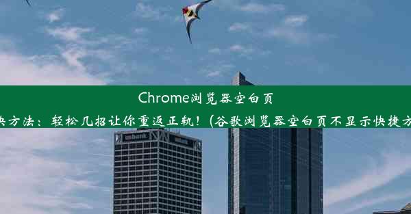 Chrome浏览器空白页解决方法：轻松几招让你重返正轨！(谷歌浏览器空白页不显示快捷方式)