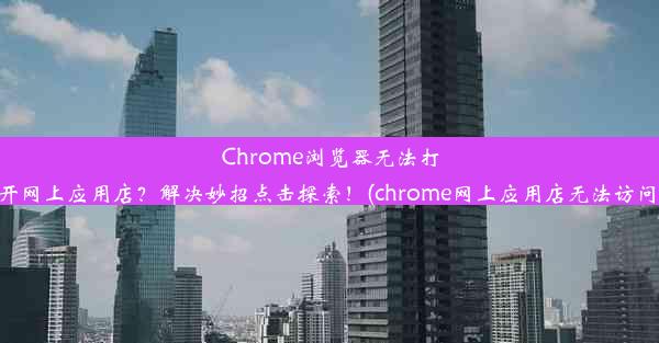 Chrome浏览器无法打开网上应用店？解决妙招点击探索！(chrome网上应用店无法访问)