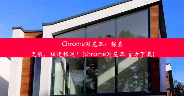 Chrome浏览器：探索无限，极速畅游！(chrome浏览器 官方下载)