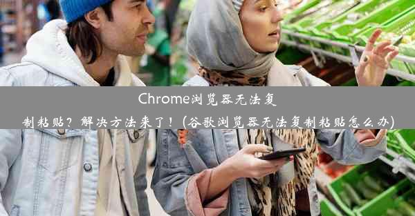 Chrome浏览器无法复制粘贴？解决方法来了！(谷歌浏览器无法复制粘贴怎么办)