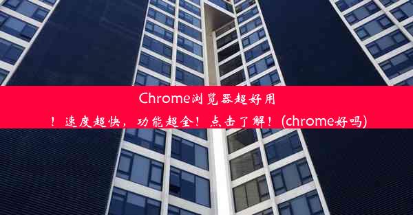 Chrome浏览器超好用！速度超快，功能超全！点击了解！(chrome好吗)