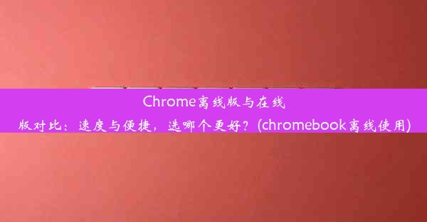 Chrome离线版与在线版对比：速度与便捷，选哪个更好？(chromebook离线使用)