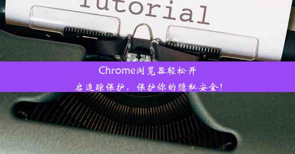 Chrome浏览器轻松开启追踪保护，保护你的隐私安全！