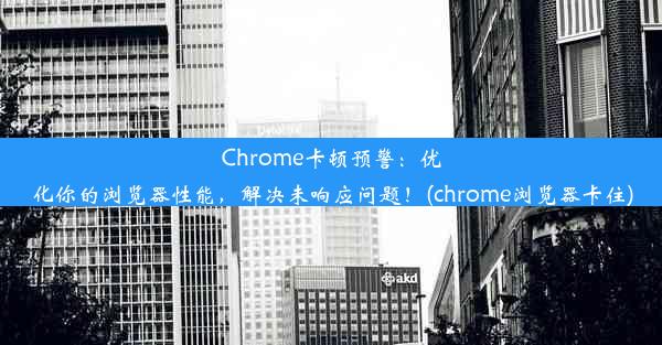 Chrome卡顿预警：优化你的浏览器性能，解决未响应问题！(chrome浏览器卡住)