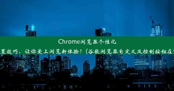 Chrome浏览器个性化设置技巧，让你爱上浏览新体验！(谷歌浏览器自定义及控制按钮在哪)