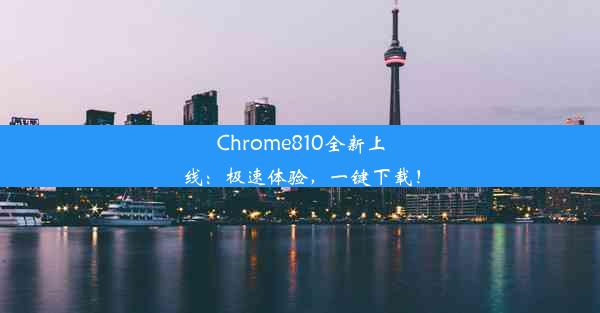 Chrome810全新上线：极速体验，一键下载！