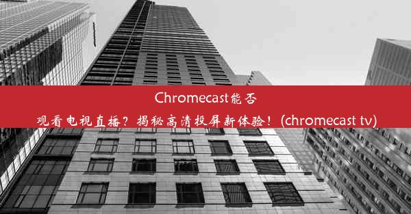 Chromecast能否观看电视直播？揭秘高清投屏新体验！(chromecast tv)