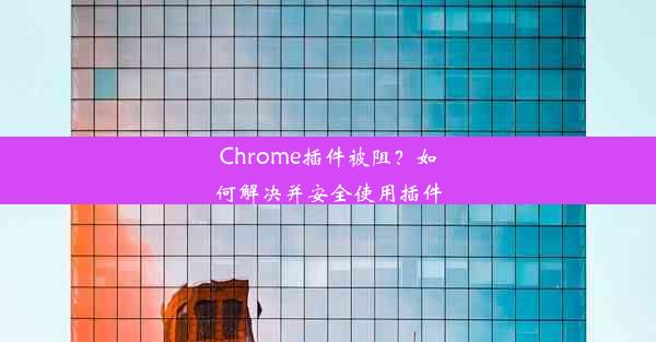 Chrome插件被阻？如何解决并安全使用插件