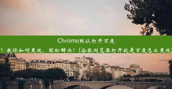 Chrome默认打开百度？教你如何更改，轻松解决！(谷歌浏览器打开就是百度怎么更改)