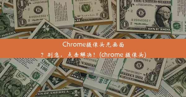 Chrome摄像头无画面？别急，点击解决！(chrome 摄像头)