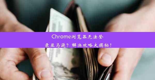 Chrome浏览器无法登录亚马逊？解决攻略大揭秘！