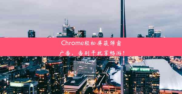 Chrome轻松屏蔽弹窗广告，告别干扰享畅游！