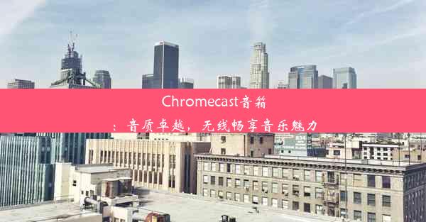 Chromecast音箱：音质卓越，无线畅享音乐魅力