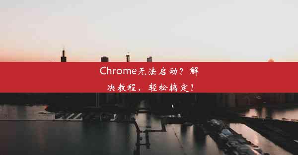 Chrome无法启动？解决教程，轻松搞定！