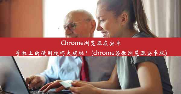 Chrome浏览器在安卓手机上的使用技巧大揭秘！(chrome谷歌浏览器安卓版)