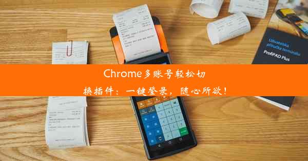 Chrome多账号轻松切换插件：一键登录，随心所欲！