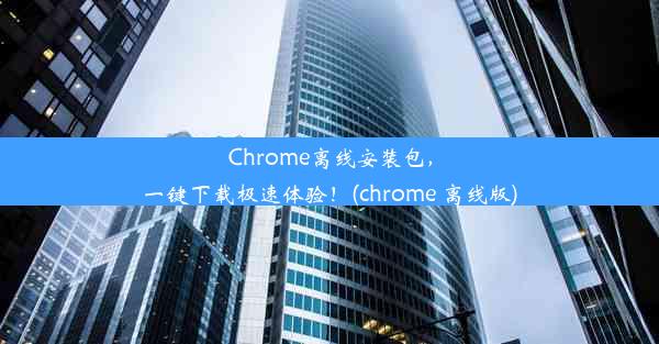 Chrome离线安装包，一键下载极速体验！(chrome 离线版)