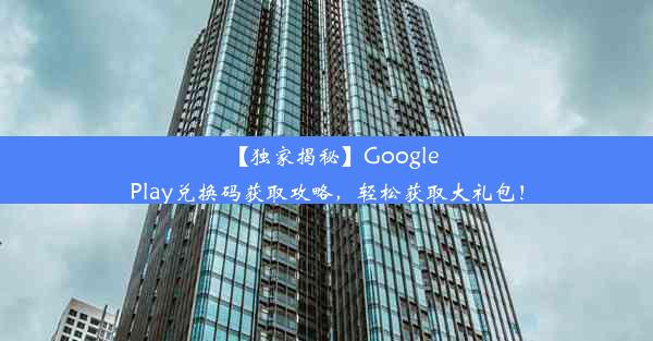 【独家揭秘】GooglePlay兑换码获取攻略，轻松获取大礼包！