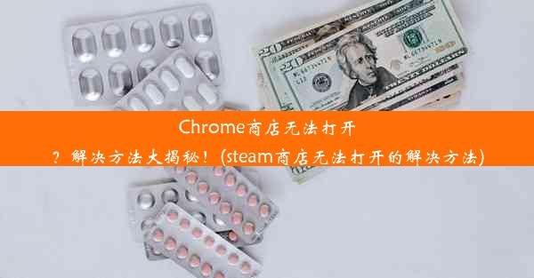 Chrome商店无法打开？解决方法大揭秘！(steam商店无法打开的解决方法)