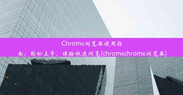 Chrome浏览器使用指南：轻松上手，体验极速浏览(chromechrome浏览器)