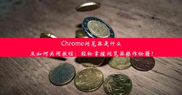 Chrome浏览器是什么及如何关闭教程：轻松掌握浏览器操作秘籍！