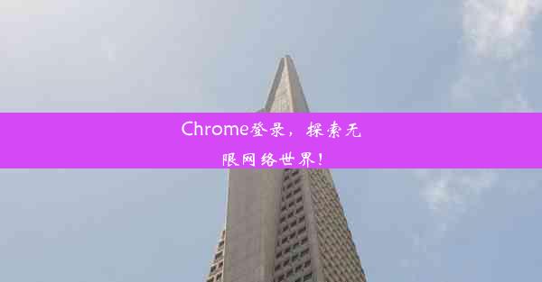 Chrome登录，探索无限网络世界！