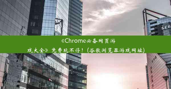 《Chrome必备网页游戏大全》免费玩不停！(谷歌浏览器游戏网址)