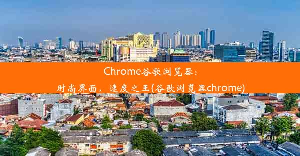 Chrome谷歌浏览器：时尚界面，速度之王(谷歌浏览器chrome)