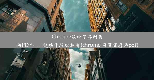 Chrome轻松保存网页为PDF：一键操作轻松拥有(chrome 网页保存为pdf)