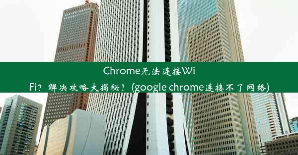 Chrome无法连接WiFi？解决攻略大揭秘！(google chrome连接不了网络)