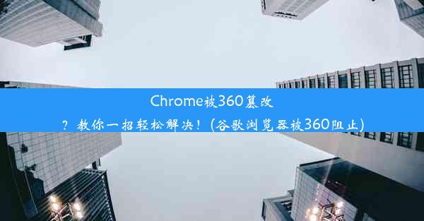 Chrome被360篡改？教你一招轻松解决！(谷歌浏览器被360阻止)