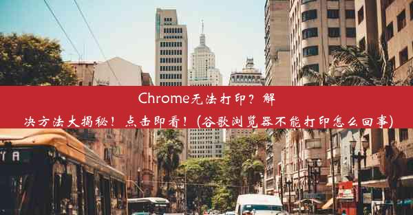 Chrome无法打印？解决方法大揭秘！点击即看！(谷歌浏览器不能打印怎么回事)