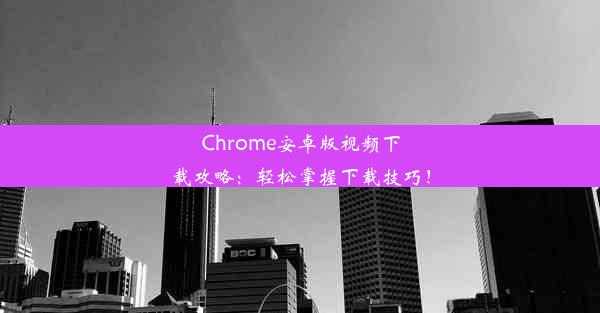 Chrome安卓版视频下载攻略：轻松掌握下载技巧！