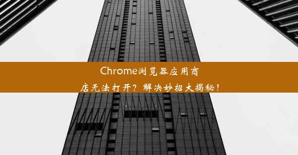 Chrome浏览器应用商店无法打开？解决妙招大揭秘！