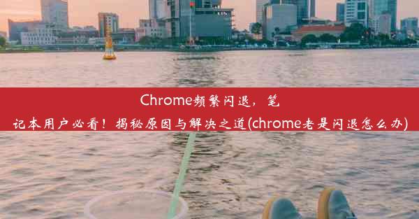 Chrome频繁闪退，笔记本用户必看！揭秘原因与解决之道(chrome老是闪退怎么办)