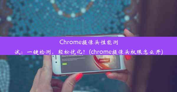 Chrome摄像头性能测试：一键检测，轻松优化！(chrome摄像头权限怎么开)